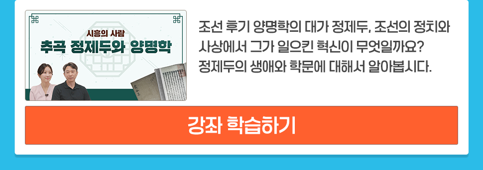 시흥의 사람 <추곡 정제두와 양명학> 조선 후기 양명학의 대가 정제두, 조선의 정치와 사상에서 그가 일으킨 혁신이 무엇일까요? 정제두의 생애와 학문에 대해서 알아봅시다. [강좌 학습하기]