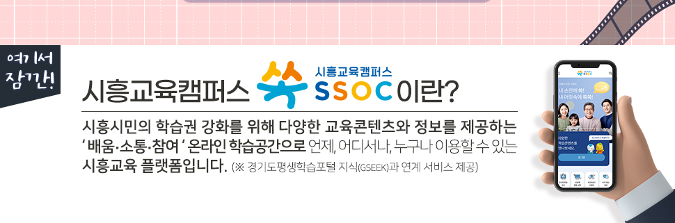 여기서 잠깐! 시흥교육캠퍼스 쏙 SSOC이란? 시흥시민의 학습권 강화를 위해 다양한 교육콘텐츠와 정보를 제공하는 '배움·소통·참여' 온라인 학습공간으로 언제, 어디서나, 누구나 이용할 수 있는 시흥교육 플랫폼입니다. (※ 경기도평생학습포털 지식(GSEEK)과 연계 서비스 제공)