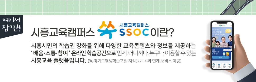 여기서 잠깐! 시흥교육캠퍼스 쏙 SSOC이란? 시흥시민의 학습권 강화를 위해 다양한 교육콘텐츠와 정보를 제공하는 '배움·소통·참여' 온라인 학습공간으로 언제, 어디서나, 누구나 이용할 수 있는 시흥교육 플랫폼입니다. (※ 경기도평생학습포털 지식(GSEEK)과 연계 서비스 제공)