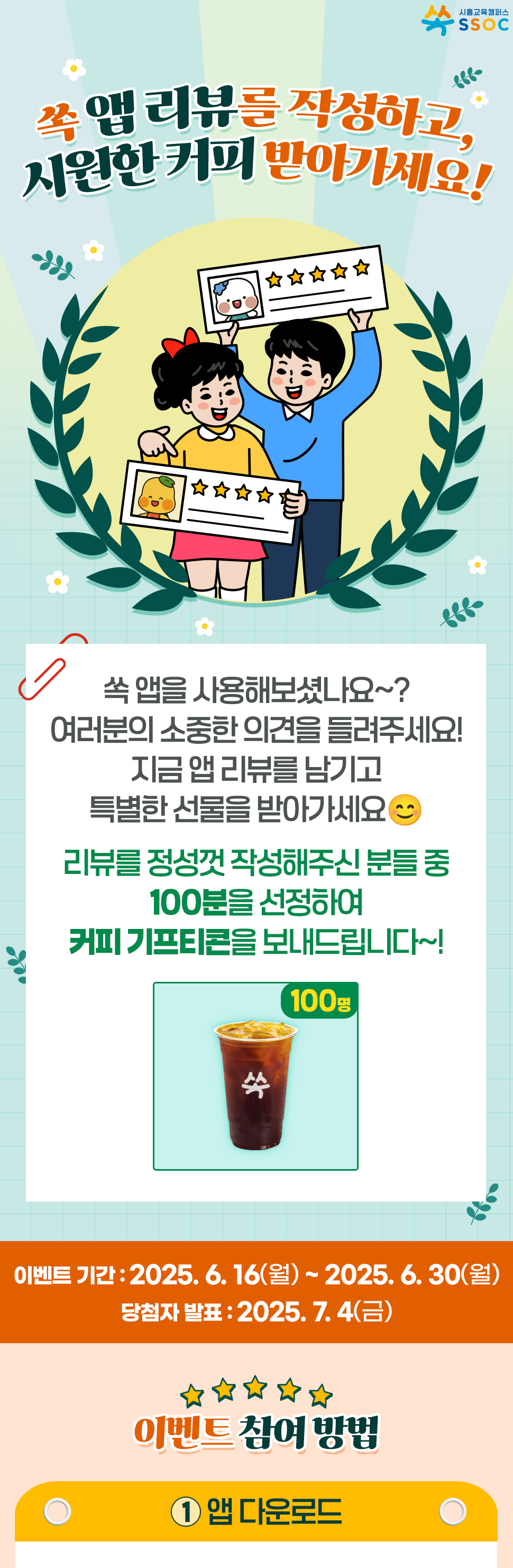 <리뷰를 쏙~ 남기면 선물이 쏙❤️ 찾아갑니다!> 쏙 앱을 사용해보셨나요~? 여러분의 소중한 의견을 들려주세요! 지금 앱 리뷰를 남기고 특별한 선물을 받아가세요😊  리뷰를 정성껏 작성해주신 분들 중 100분을 선정하여 커피 기프티콘을 보내드립니다~! 이벤트 기간 : 2025.6.16(월) ~ 2025.6.30(월) 당첨자 발표 : 2025.7.4(금) [이벤트 참여 방법] ① 앱 다운로드