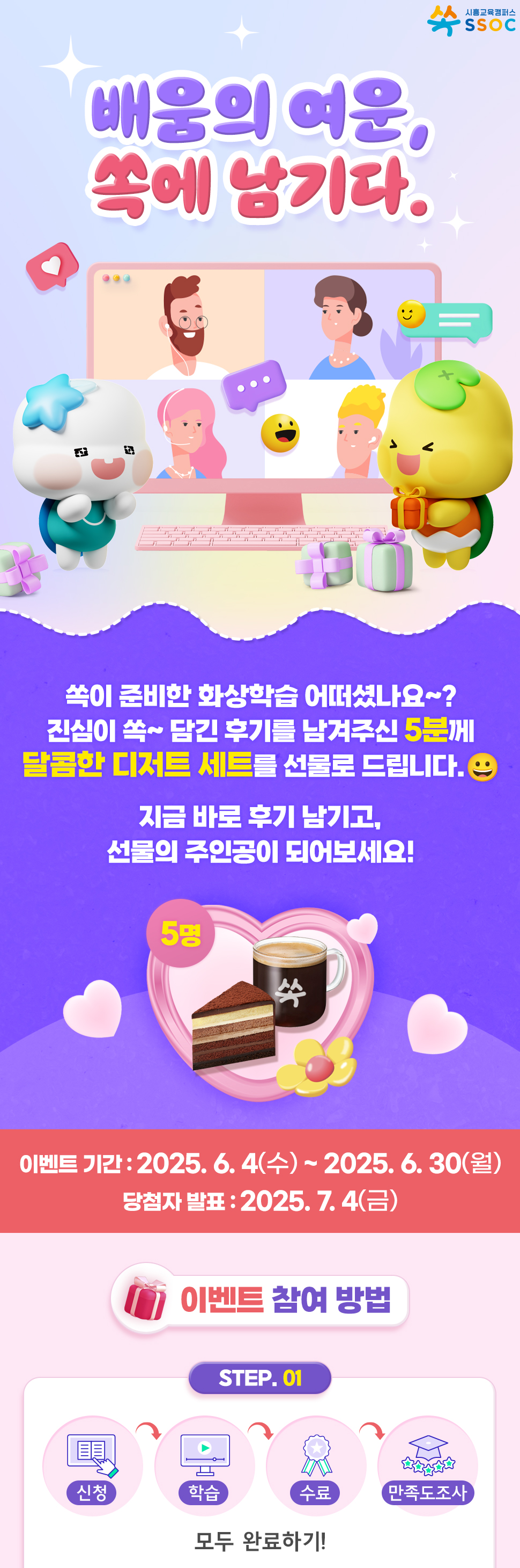 <배움의 여운, 쏙에 남기다.> 쏙이 준비한 화상학습 어떠셨나요~? 진심이 쏙~ 담긴 후기를 남겨주신 5분께 달콤한 디저트 세트를 선물로 드립니다. 😀  지금 바로 후기 남기고, 선물의 주인공이 되어보세요!  이벤트 기간 : 2025.6.4(수) ~ 2025.6.30(월) 당첨자 발표 : 2025.7.4(금)  [이벤트 참여 방법] ① 화상학습 신청 → 학습 → 수료 → 만족도 조사 참여까지, 모두 완료하기!