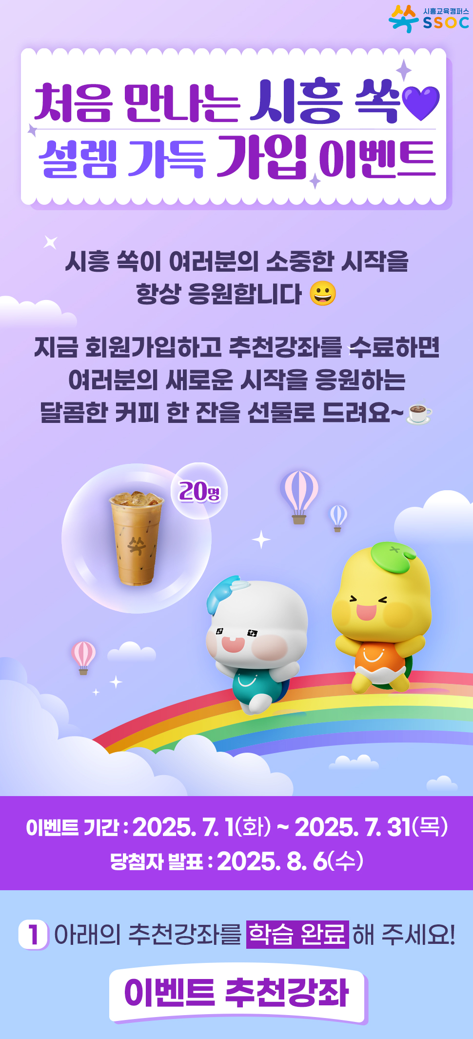 <처음 만나는 시흥 쏙❤️ 설렘 가득 가입 이벤트> 시흥 쏙이 여러분의 소중한 시작을 항상 응원합니다 😀  지금 회원가입하고 추천강좌를 수료하면 여러분의 새로운 시작을 응원하는 달콤한 커피 한 잔을 선물로 드려요~☕  이벤트 기간 : 2025.7.1(화) ~ 2025.7.31(목) 당첨자 발표 : 2025.8.6(수)  ① 아래의 추천강좌를 학습 완료해 주세요! [이벤트 추천강좌]
