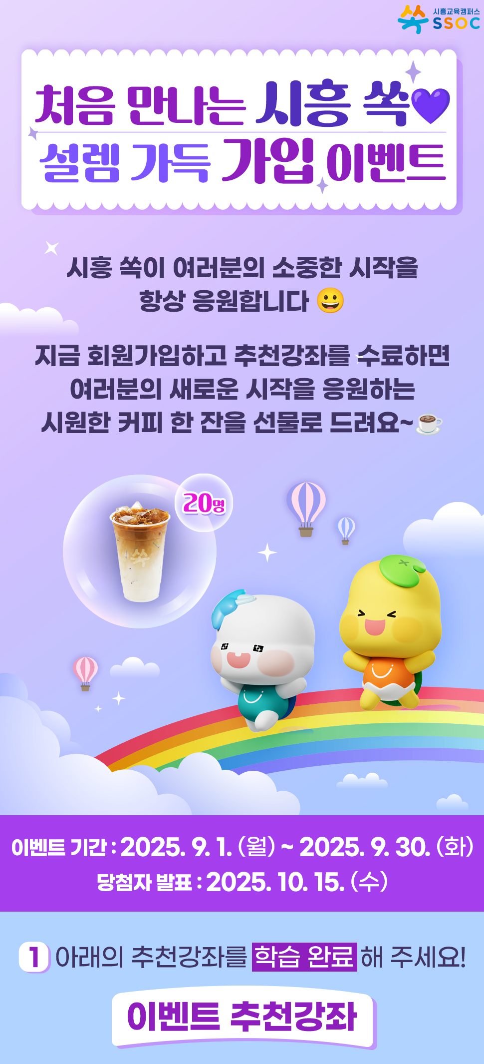 <처음 만나는 시흥 쏙❤️ 설렘 가득 가입 이벤트> 시흥 쏙이 여러분의 소중한 시작을 항상 응원합니다 😀  지금 회원가입하고 추천강좌를 수료하면 여러분의 새로운 시작을 응원하는 시원한 커피 한 잔을 선물로 드려요~☕  이벤트 기간 : 2025.9.1.(월) ~ 2025.9.30.(화) 당첨자 발표 : 2025.10.15.(수)  ① 아래의 추천강좌를 학습 완료해 주세요! [이벤트 추천강좌]