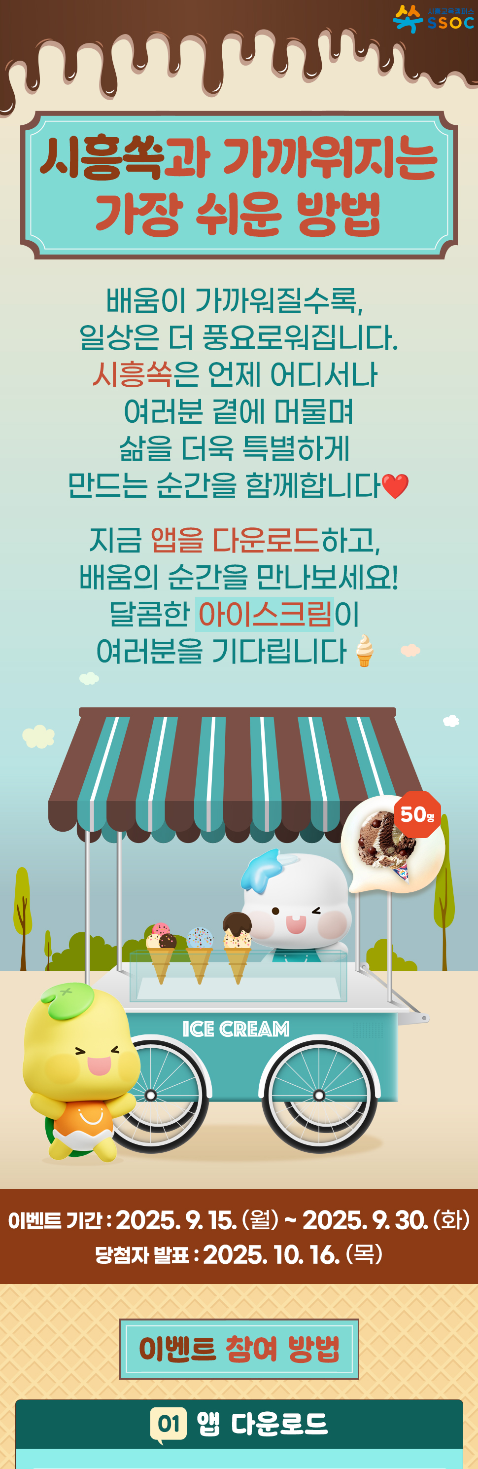 <시흥쏙과 가까워지는 가장 쉬운 방법> 배움이 가까워질수록, 일상은 더 풍요로워집니다. 시흥쏙은 언제 어디서나 여러분 곁에 머물며 삶을 더욱 특별하게 만드는 순간을 함께합니다 ❤️  지금 앱을 다운로드하고, 배움의 순간을 만나보세요! 달콤한 아이스크림이 여러분을 기다립니다 🍦  이벤트 기간 : 2025.9.15.(월) ~ 2025.9.30.(화) 당첨자 발표 : 2025.10.16.(목)  [이벤트 참여 방법] ① 앱 다운로드