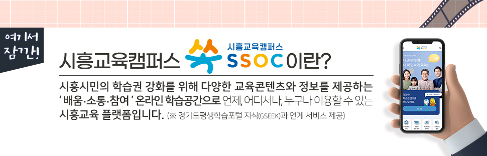 여기서 잠깐! 시흥교육캠퍼스 쏙 SSOC이란? 시흥시민의 학습권 강화를 위해 다양한 교육콘텐츠와 정보를 제공하는 '배움·소통·참여' 온라인 학습공간으로 언제, 어디서나, 누구나 이용할 수 있는 시흥교육 플랫폼입니다. (※ 경기도평생학습포털 지식(GSEEK)과 연계 서비스 제공)